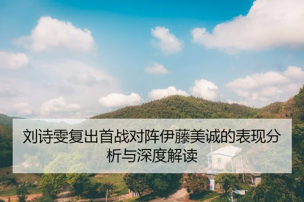 刘诗雯复出首战对阵伊藤美诚的表现分析与深度解读